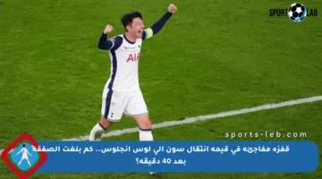 قفزة مفاجئة في قيمة انتقال سون إلى لوس أنجلوس.. كم بلغت الصفقة بعد 40 دقيقة؟